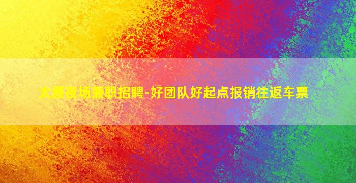 太原夜场兼职招聘-好团队好起点报销往返车票